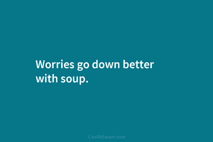 Worries go down better with soup.