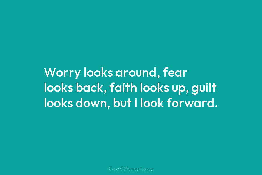 Worry looks around, fear looks back, faith looks up, guilt looks down, but I look forward.
