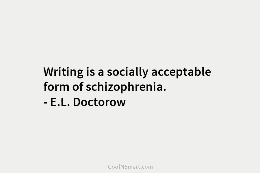 Writing is a socially acceptable form of schizophrenia. – E.L. Doctorow