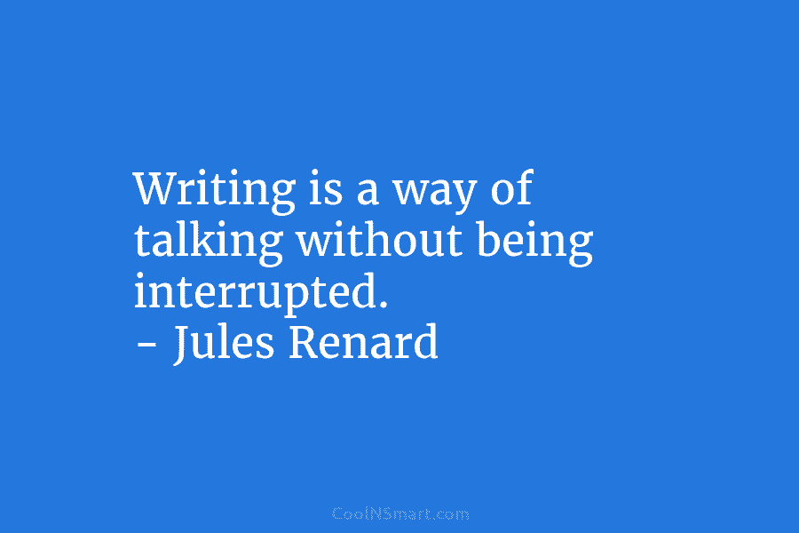 Writing is a way of talking without being interrupted. – Jules Renard