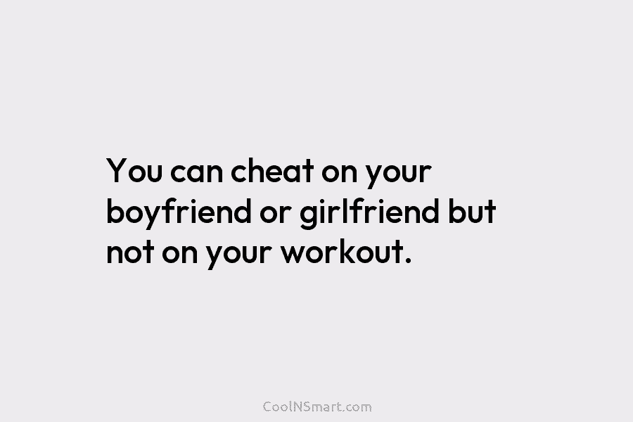 You can cheat on your boyfriend or girlfriend but not on your workout.