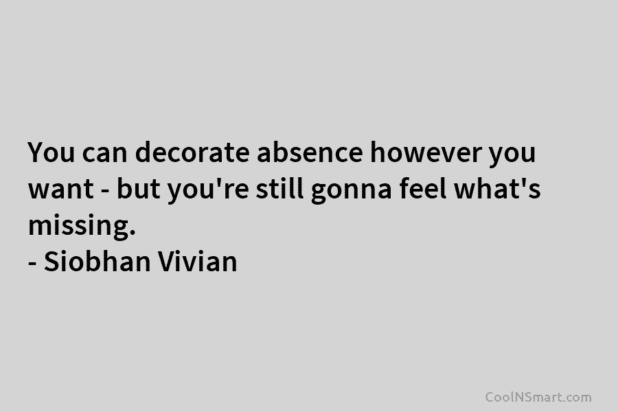 You can decorate absence however you want – but you’re still gonna feel what’s missing. – Siobhan Vivian