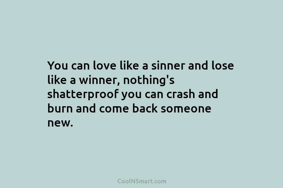 You can love like a sinner and lose like a winner, nothing’s shatterproof you can crash and burn and come...