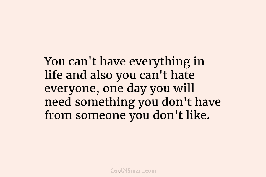 You can’t have everything in life and also you can’t hate everyone, one day you will need something you don’t...