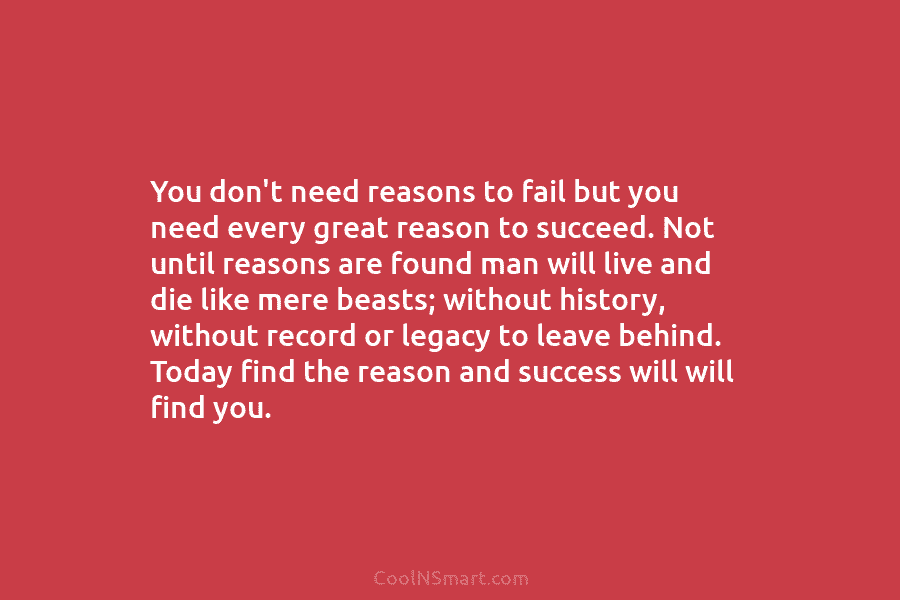 You don’t need reasons to fail but you need every great reason to succeed. Not until reasons are found man...