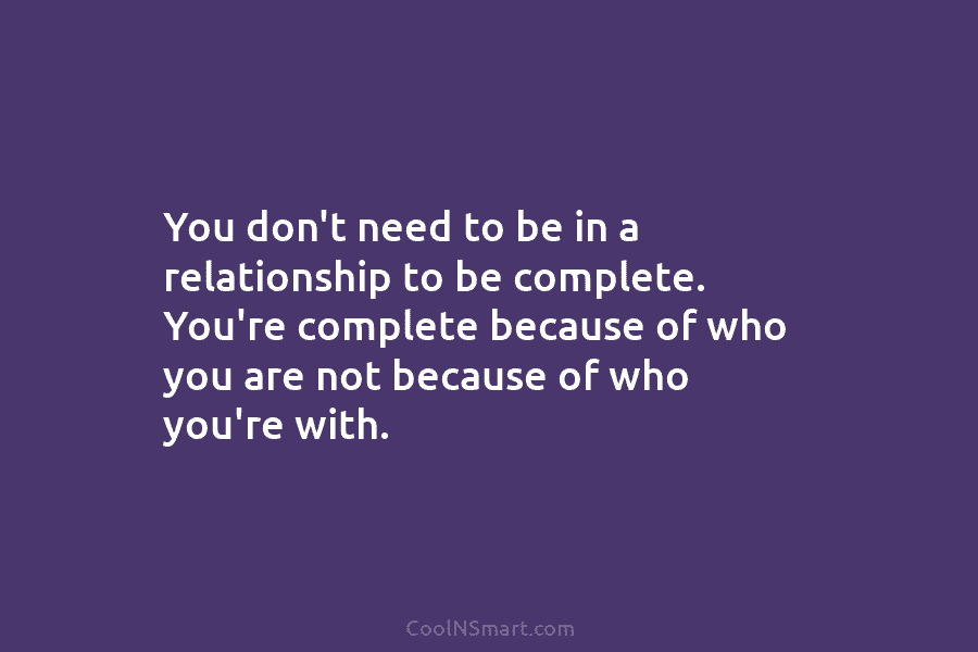 You don’t need to be in a relationship to be complete. You’re complete because of who you are not because...