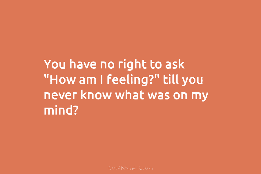 You have no right to ask “How am I feeling?” till you never know what...