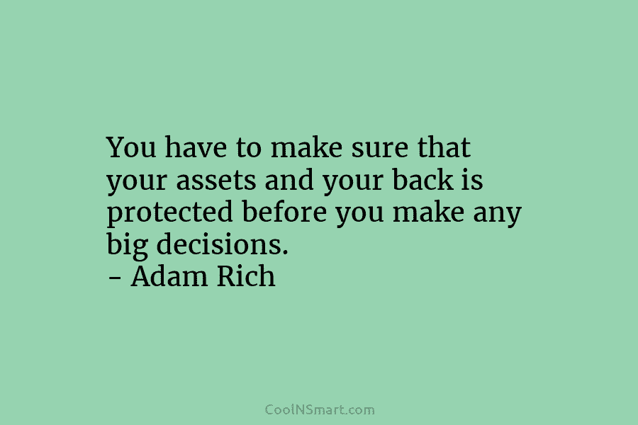You have to make sure that your assets and your back is protected before you...