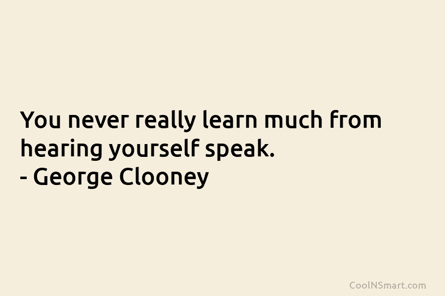 You never really learn much from hearing yourself speak. – George Clooney