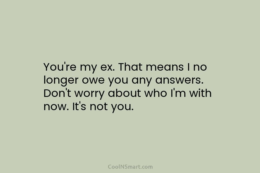 You’re my ex. That means I no longer owe you any answers. Don’t worry about...