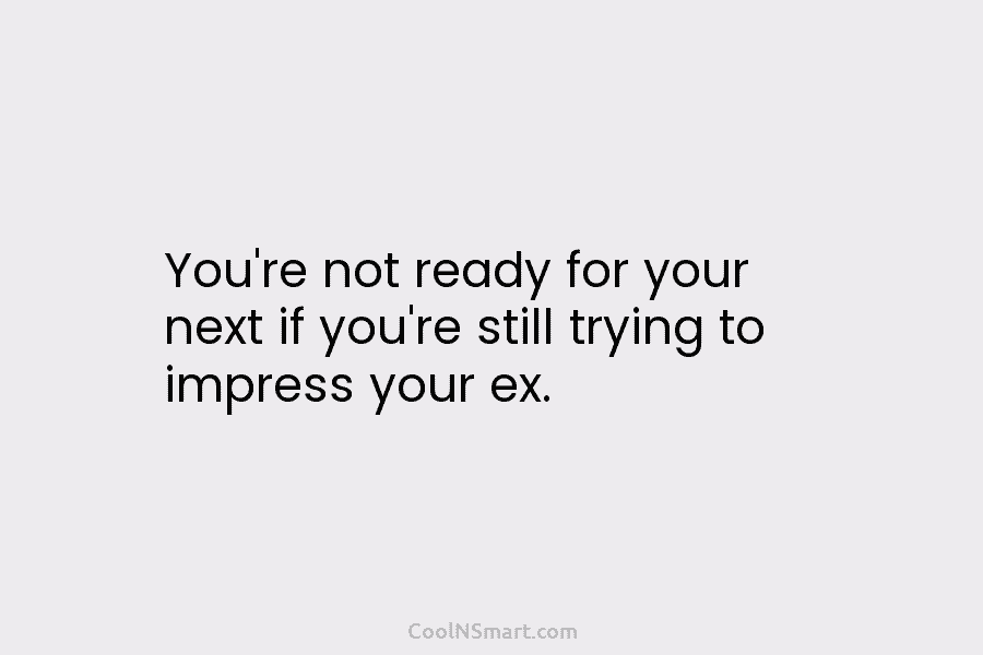 You’re not ready for your next if you’re still trying to impress your ex.