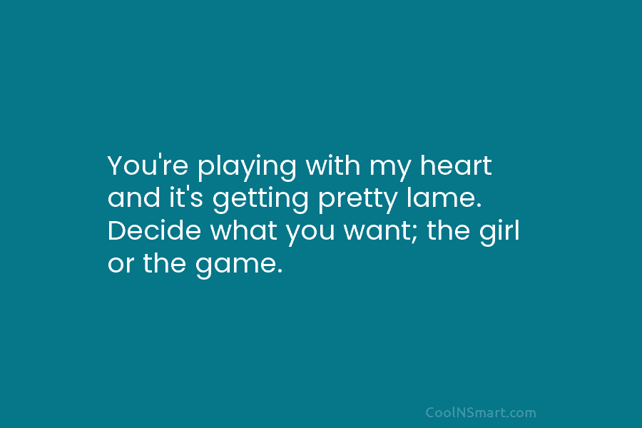 You’re playing with my heart and it’s getting pretty lame. Decide what you want; the...