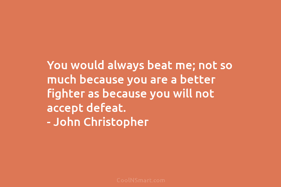 You would always beat me; not so much because you are a better fighter as...