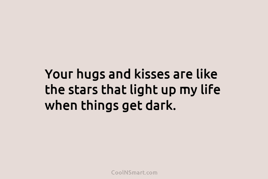 Your hugs and kisses are like the stars that light up my life when things get dark.