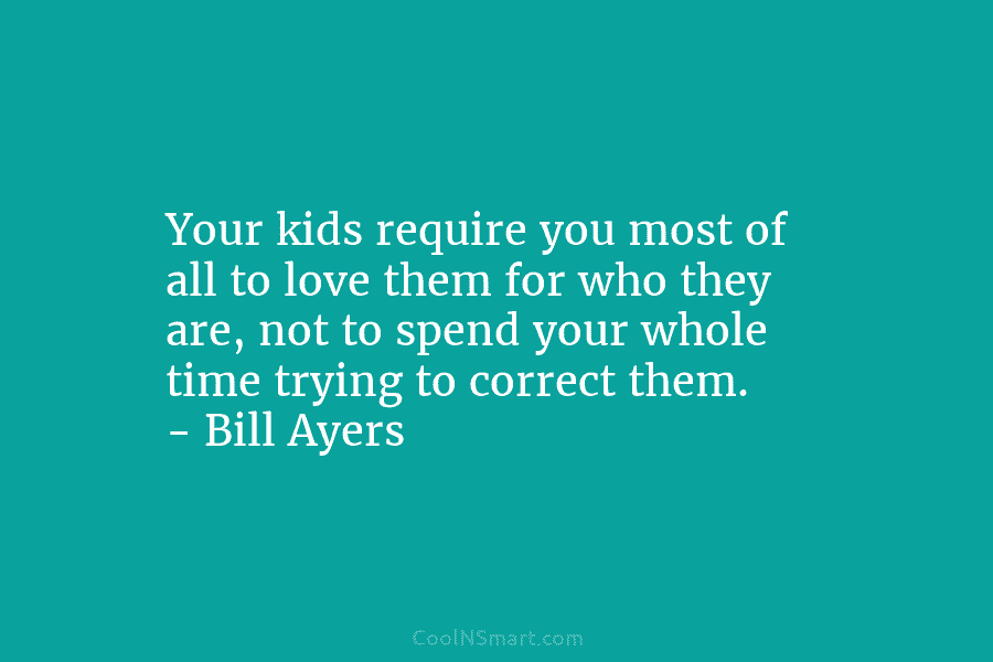 Your kids require you most of all to love them for who they are, not to spend your whole time...