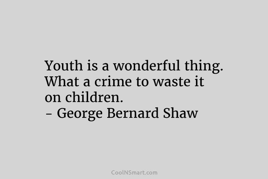 Youth is a wonderful thing. What a crime to waste it on children. – George Bernard Shaw