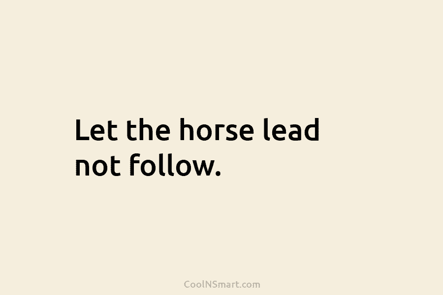 Let the horse lead not follow.