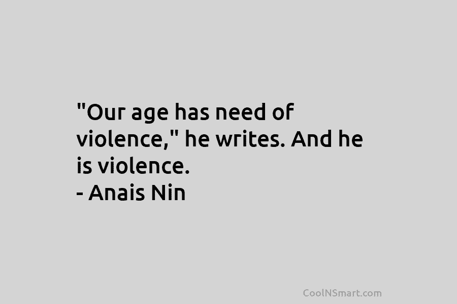 “Our age has need of violence,” he writes. And he is violence. – Anais Nin