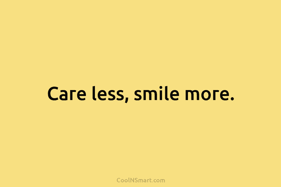 Care less, smile more.