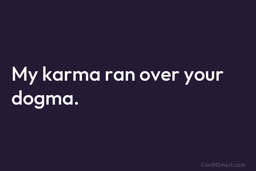 My karma ran over your dogma.