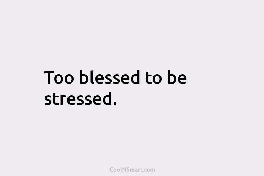 Too blessed to be stressed.