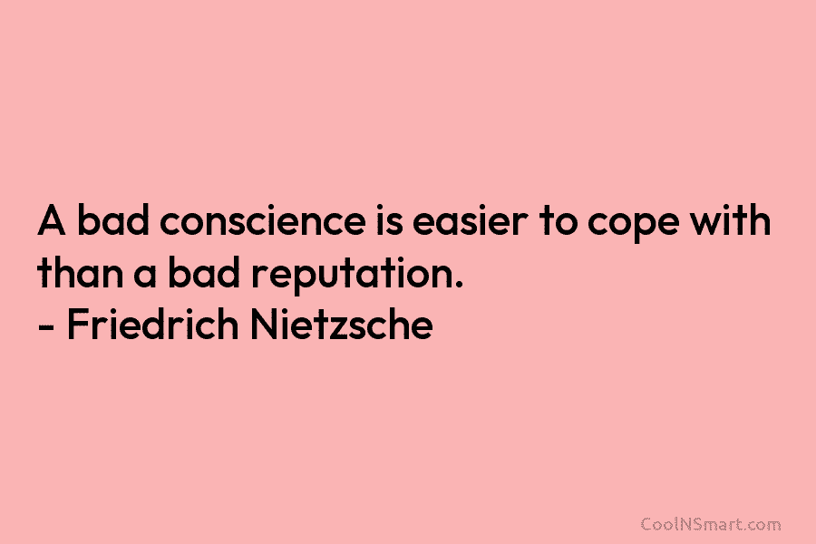 A bad conscience is easier to cope with than a bad reputation. – Friedrich Nietzsche