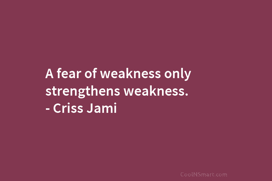 A fear of weakness only strengthens weakness. – Criss Jami