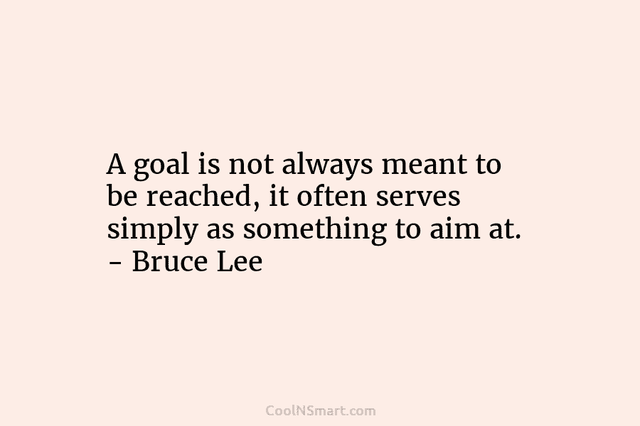 A goal is not always meant to be reached, it often serves simply as something to aim at. – Bruce...