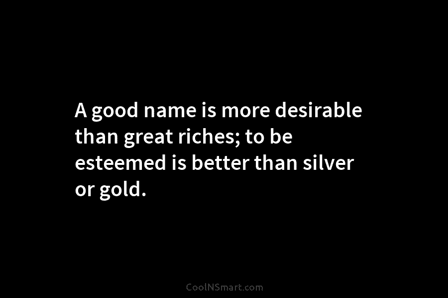 A good name is more desirable than great riches; to be esteemed is better than...