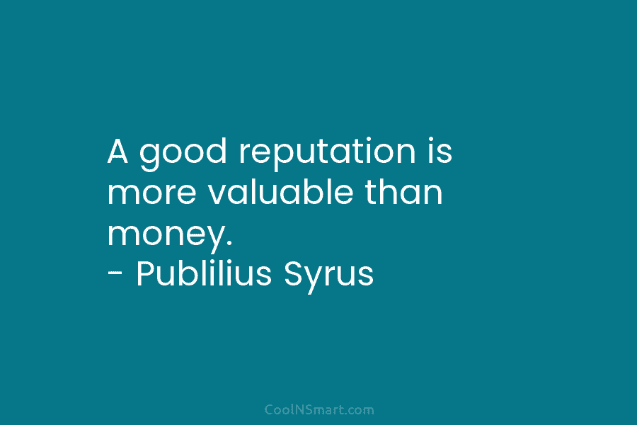 A good reputation is more valuable than money. – Publilius Syrus