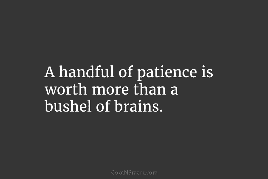 A handful of patience is worth more than a bushel of brains.