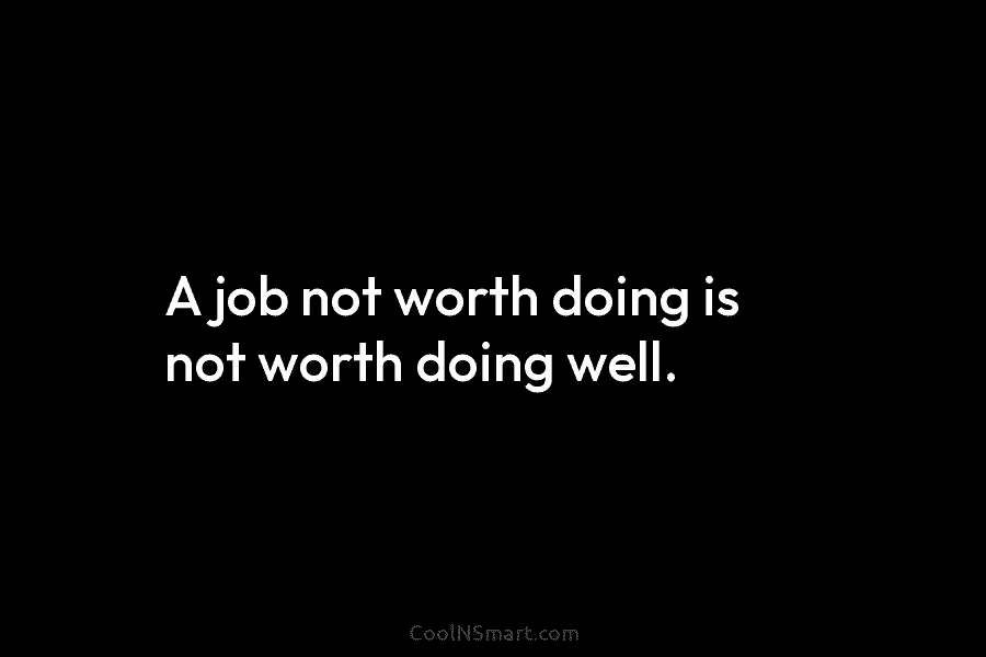 A job not worth doing is not worth doing well.