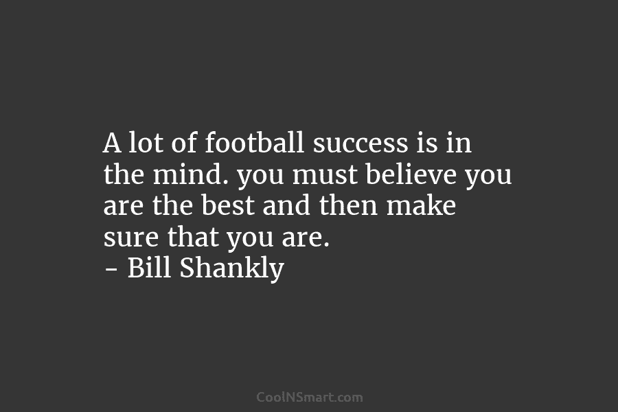 A lot of football success is in the mind. you must believe you are the best and then make sure...