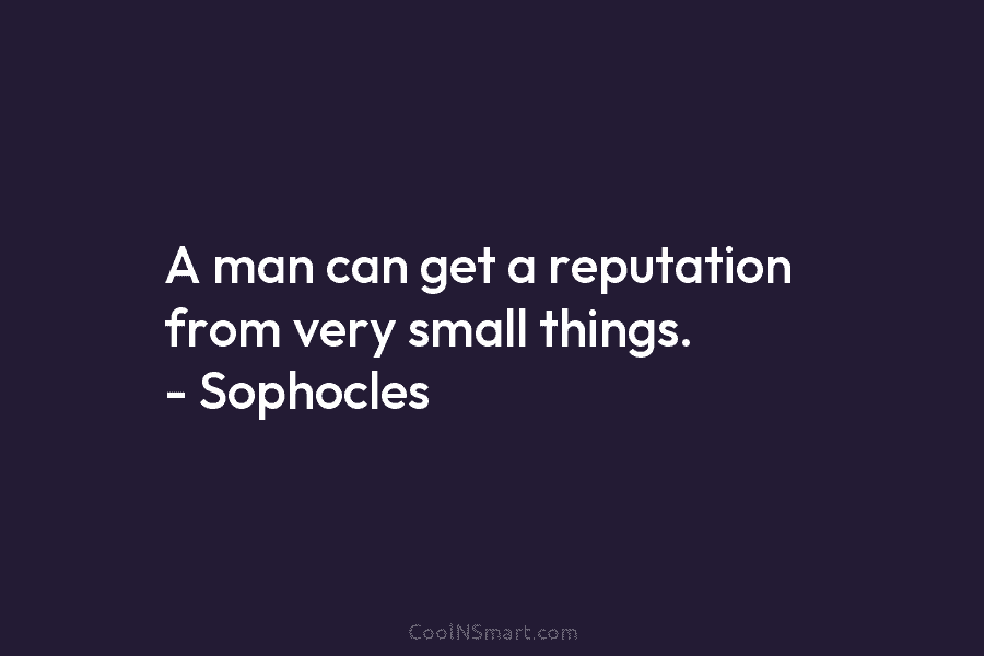A man can get a reputation from very small things. – Sophocles