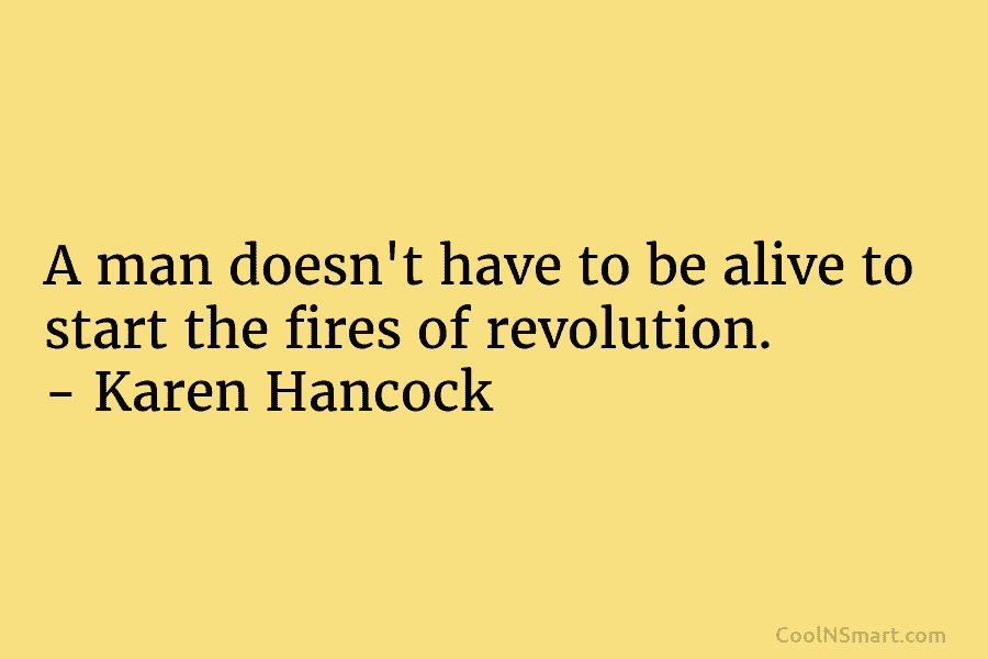 A man doesn’t have to be alive to start the fires of revolution. – Karen...