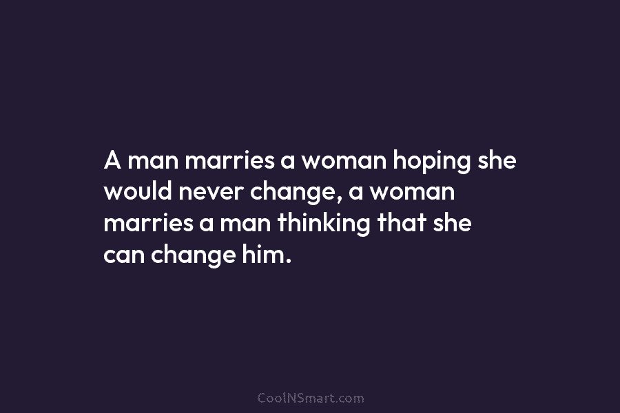 A man marries a woman hoping she would never change, a woman marries a man...