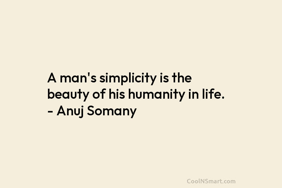 A man’s simplicity is the beauty of his humanity in life. – Anuj Somany
