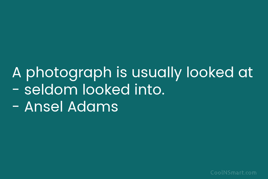 A photograph is usually looked at – seldom looked into. – Ansel Adams