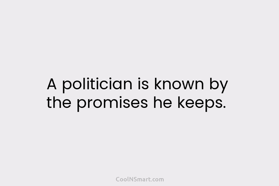 A politician is known by the promises he keeps.