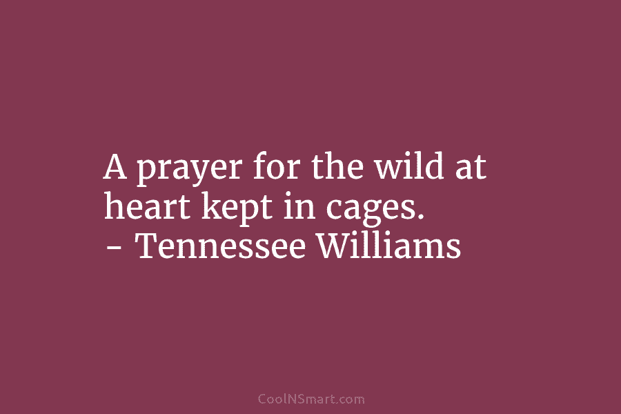 A prayer for the wild at heart kept in cages. – Tennessee Williams