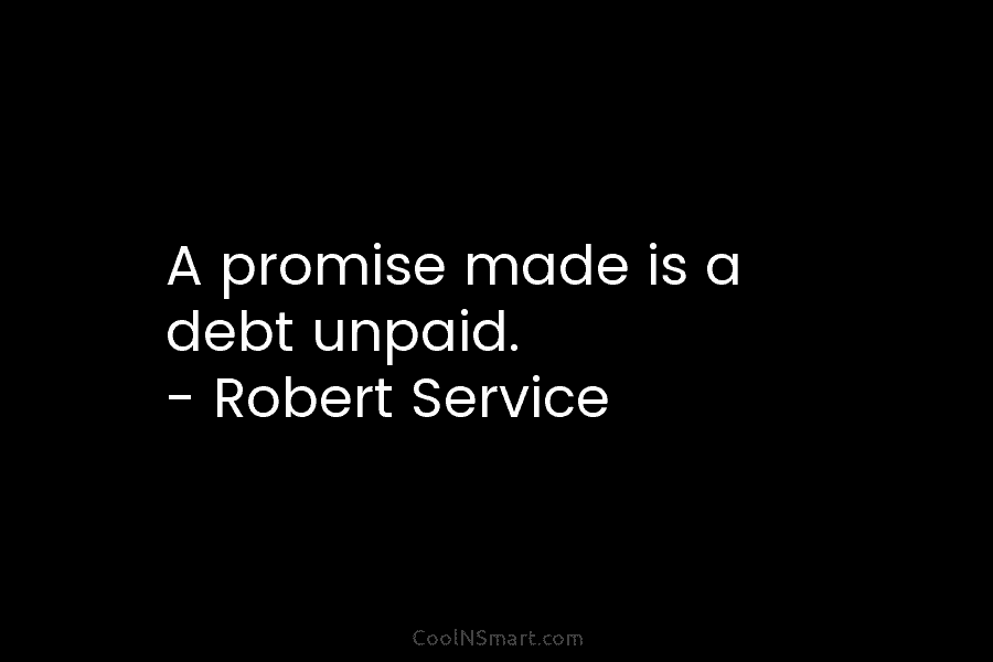 A promise made is a debt unpaid. – Robert Service