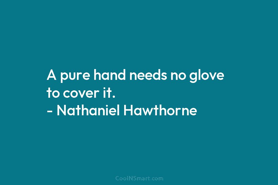 A pure hand needs no glove to cover it. – Nathaniel Hawthorne