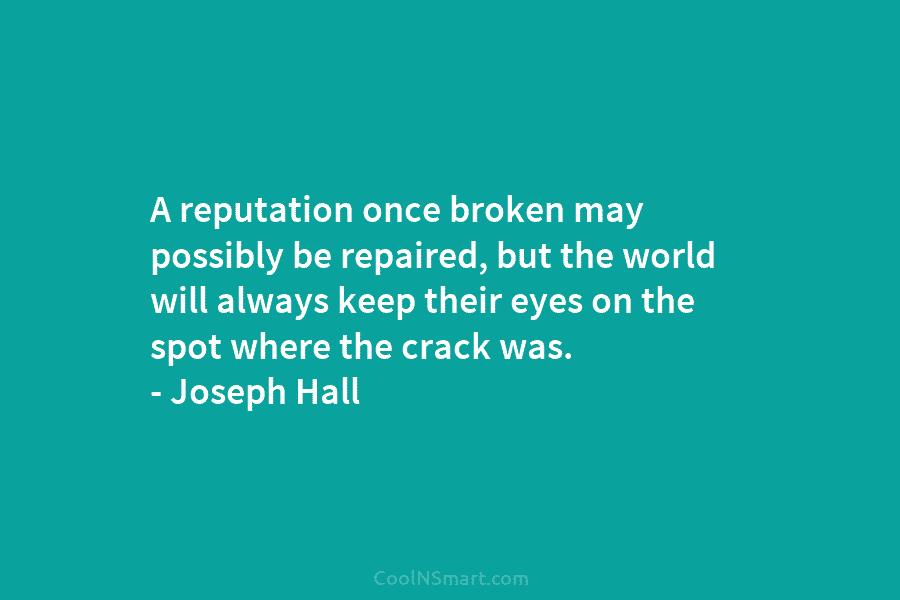 A reputation once broken may possibly be repaired, but the world will always keep their...