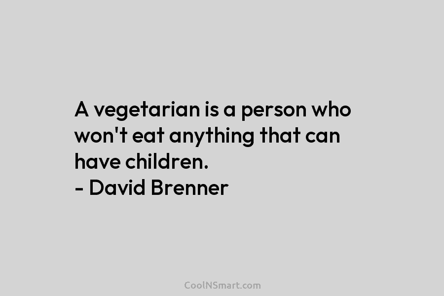 A vegetarian is a person who won’t eat anything that can have children. – David Brenner