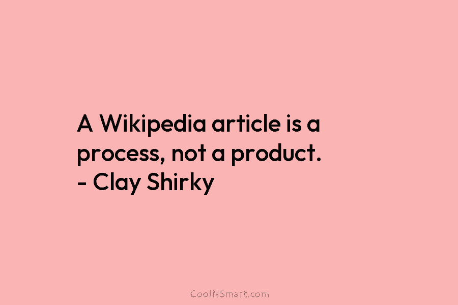 A Wikipedia article is a process, not a product. – Clay Shirky