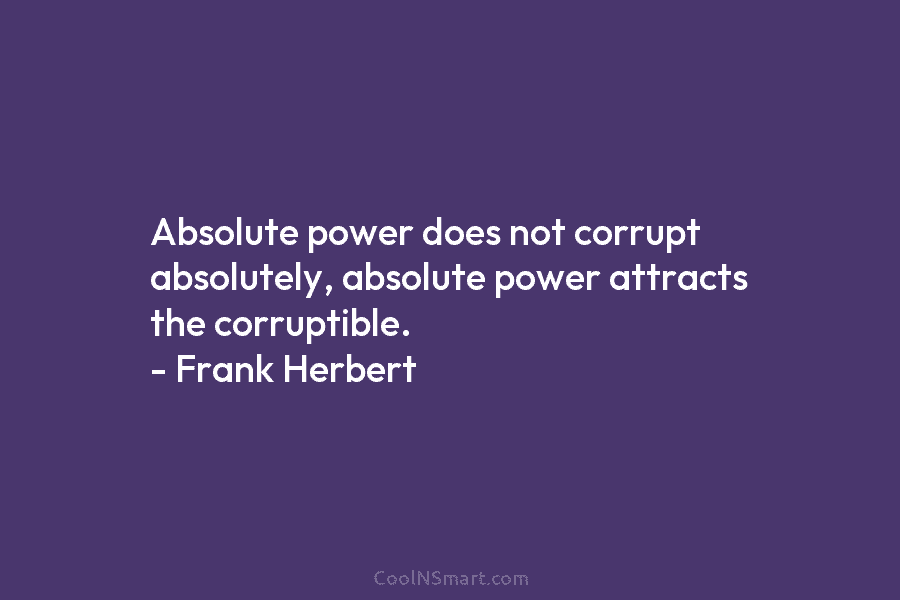 Absolute power does not corrupt absolutely, absolute power attracts the corruptible. – Frank Herbert