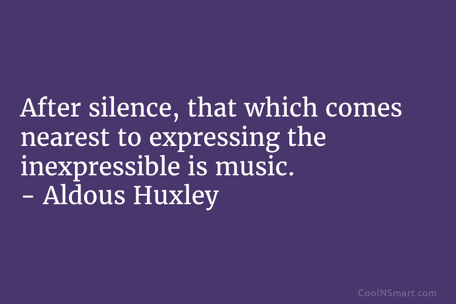 After silence, that which comes nearest to expressing the inexpressible is music. – Aldous Huxley
