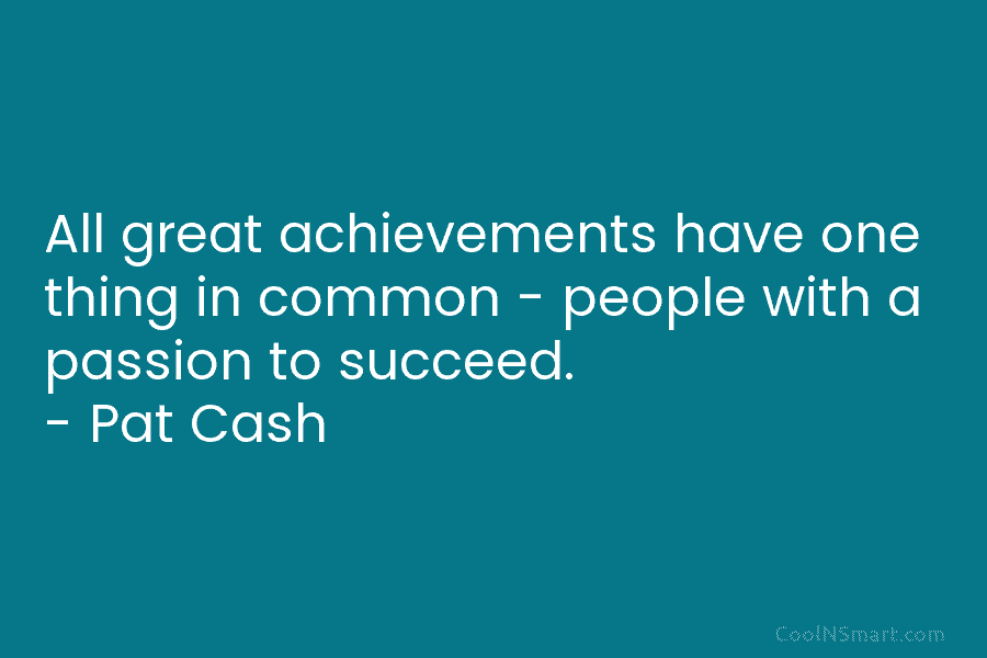 All great achievements have one thing in common – people with a passion to succeed. – Pat Cash