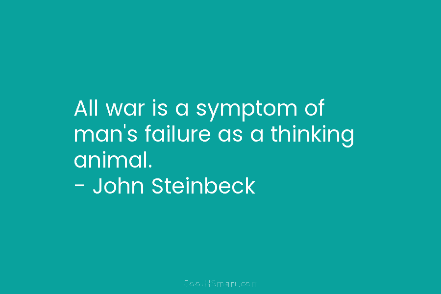 All war is a symptom of man’s failure as a thinking animal. – John Steinbeck