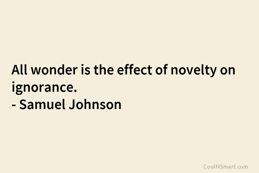 All wonder is the effect of novelty on ignorance. – Samuel Johnson